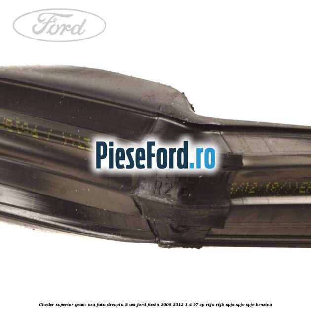 Cheder superior geam usa fata dreapta 3 usi Ford Fiesta 2008-2012 1.4 97 cp RTJA, RTJB, SPJA, SPJC, SPJE benzina