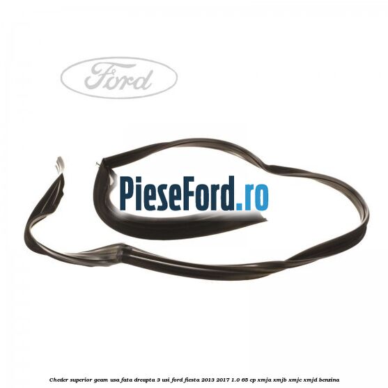 Cheder superior geam usa fata dreapta 3 usi Ford Fiesta 2013-2017 1.0 65 cp XMJA, XMJB, XMJC, XMJD benzina