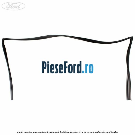 Cheder superior geam usa fata dreapta 3 usi Ford Fiesta 2013-2017 1.0 65 cp XMJA, XMJB, XMJC, XMJD benzina