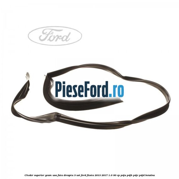Cheder superior geam usa fata dreapta 3 usi Ford Fiesta 2013-2017 1.0 80 cp Cheder superior geam usa fata dreapta 3 usi Ford Fiesta 2013-2017 1.0 80 cp P4JA, P4JB, P4JC, P4JD benzina