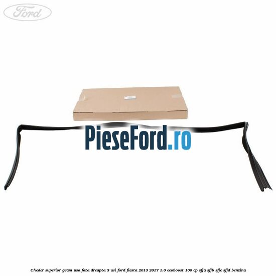 Cheder superior geam usa fata dreapta 3 usi Ford Fiesta 2013-2017 1.0 EcoBoost 100 cp SFJA, SFJB, SFJC, SFJD benzina