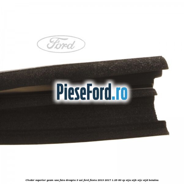Cheder superior geam usa fata dreapta 3 usi Ford Fiesta 2013-2017 1.25 60 cp STJA, STJB, STJC, STJD benzina