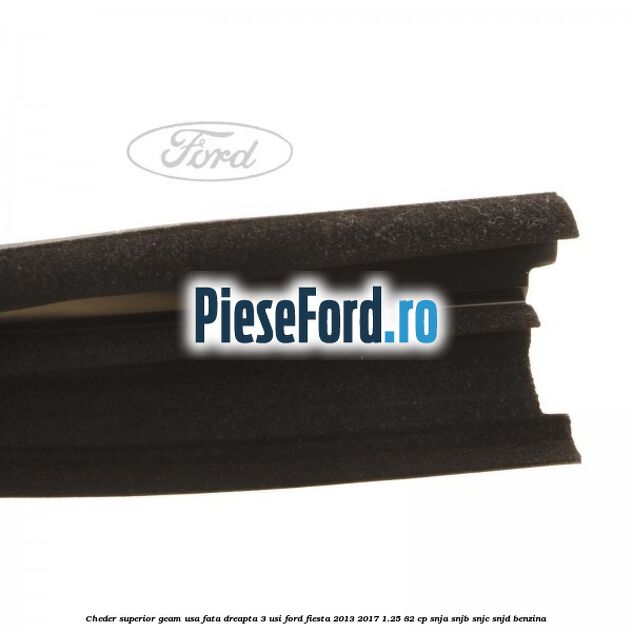 Cheder superior geam usa fata dreapta 3 usi Ford Fiesta 2013-2017 1.25 82 cp Cheder superior geam usa fata dreapta 3 usi Ford Fiesta 2013-2017 1.25 82 cp SNJA, SNJB, SNJC, SNJD benzina