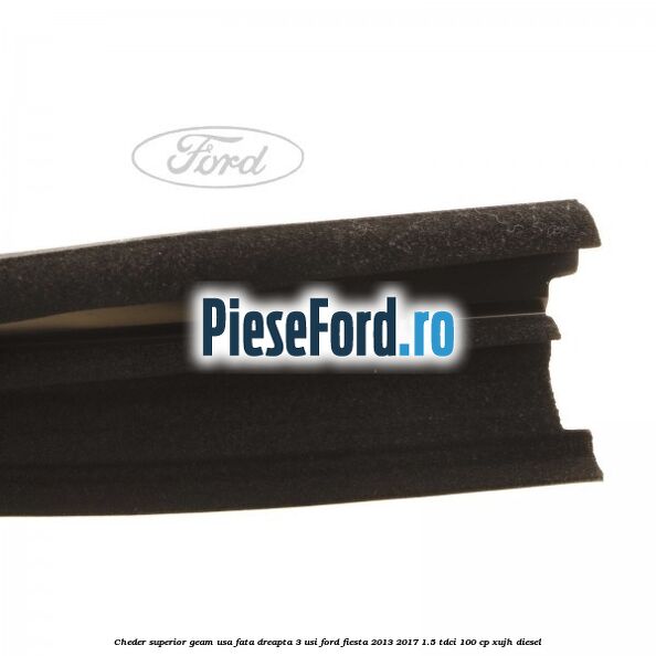 Cheder superior geam usa fata dreapta 3 usi Ford Fiesta 2013-2017 1.5 TDCi 100 cp XUJH diesel