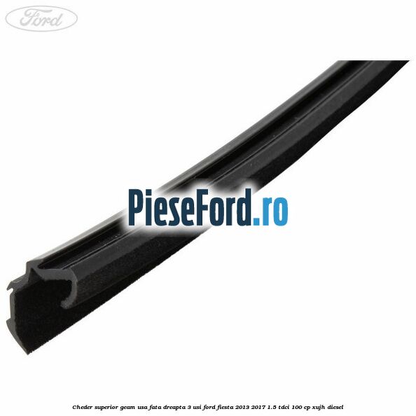 Cheder superior geam usa fata dreapta 3 usi Ford Fiesta 2013-2017 1.5 TDCi 100 cp XUJH diesel