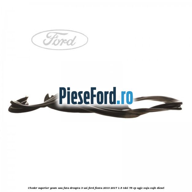 Cheder superior geam usa fata dreapta 3 usi Ford Fiesta 2013-2017 1.5 TDCi 75 cp Cheder superior geam usa fata dreapta 3 usi Ford Fiesta 2013-2017 1.5 TDCi 75 cp UGJC, XUJA, XUJB diesel