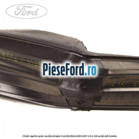 Cheder superior geam usa fata dreapta 3 usi Ford Fiesta 2013-2017 1.6 ST 182 cp JTJA, JTJB benzina