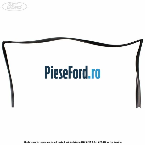 Cheder superior geam usa fata dreapta 3 usi Ford Fiesta 2013-2017 1.6 ST 200 200 cp JTJC benzina