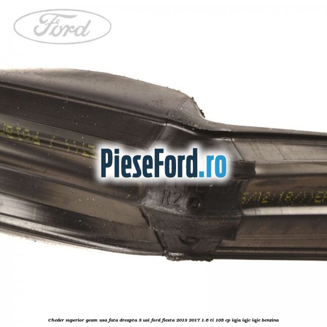 Cheder superior geam usa fata dreapta 3 usi Ford Fiesta 2013-2017 1.6 Ti 105 cp IQJA, IQJC, IQJE benzina