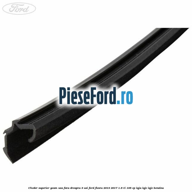 Cheder superior geam usa fata dreapta 3 usi Ford Fiesta 2013-2017 1.6 Ti 105 cp IQJA, IQJC, IQJE benzina