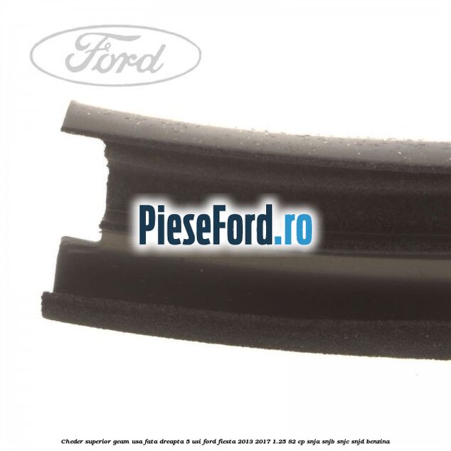 Cheder superior geam usa fata dreapta 5 usi Ford Fiesta 2013-2017 1.25 82 cp Cheder superior geam usa fata dreapta 5 usi Ford Fiesta 2013-2017 1.25 82 cp SNJA, SNJB, SNJC, SNJD benzina