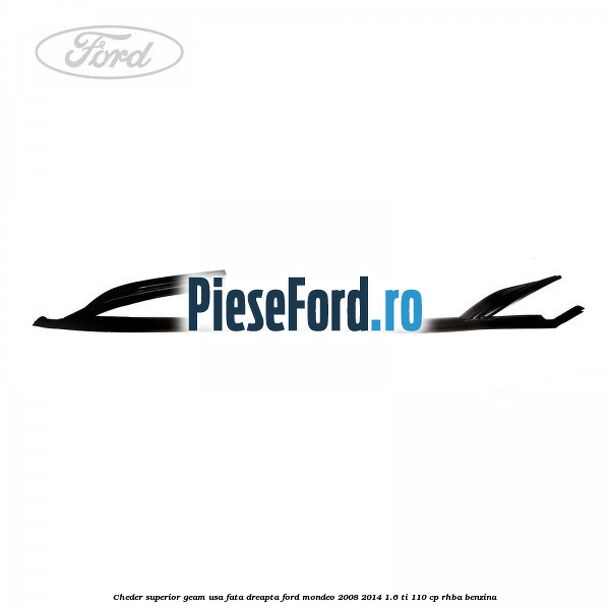 Cheder superior geam usa fata dreapta Ford Mondeo 2008-2014 1.6 Ti 110 cp Cheder superior geam usa fata dreapta Ford Mondeo 2008-2014 1.6 Ti 110 cp RHBA benzina
