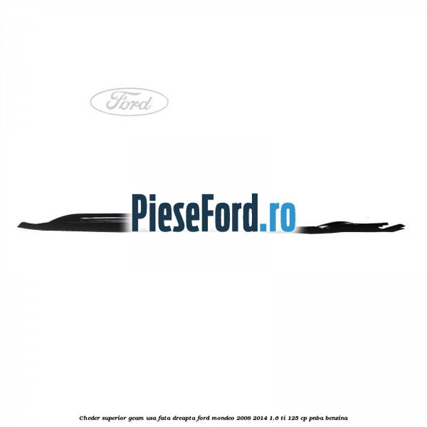 Cheder superior geam usa fata dreapta Ford Mondeo 2008-2014 1.6 Ti 125 cp Cheder superior geam usa fata dreapta Ford Mondeo 2008-2014 1.6 Ti 125 cp PNBA benzina