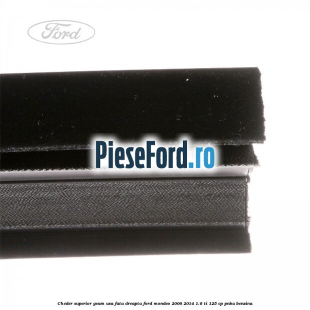 Cheder superior geam usa fata dreapta Ford Mondeo 2008-2014 1.6 Ti 125 cp Cheder superior geam usa fata dreapta Ford Mondeo 2008-2014 1.6 Ti 125 cp PNBA benzina