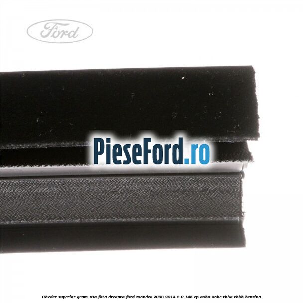 Cheder superior geam usa fata dreapta Ford Mondeo 2008-2014 2.0 145 cp Cheder superior geam usa fata dreapta Ford Mondeo 2008-2014 2.0 145 cp AOBA, AOBC, TBBA, TBBB benzina