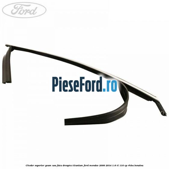 Cheder superior geam usa fata dreapta titanium Ford Mondeo 2008-2014 1.6 Ti 110 cp Cheder superior geam usa fata dreapta titanium Ford Mondeo 2008-2014 1.6 Ti 110 cp RHBA benzina
