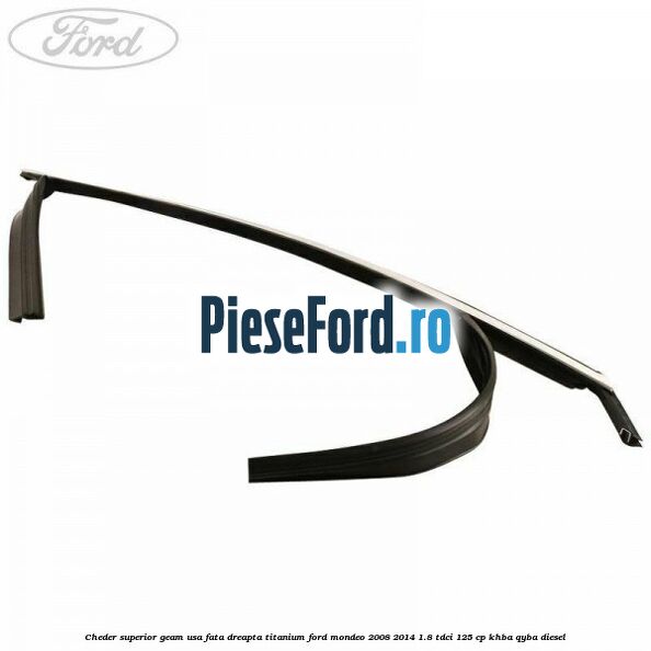 Cheder superior geam usa fata dreapta titanium Ford Mondeo 2008-2014 1.8 TDCi 125 cp Cheder superior geam usa fata dreapta titanium Ford Mondeo 2008-2014 1.8 TDCi 125 cp KHBA, QYBA diesel