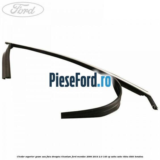Cheder superior geam usa fata dreapta titanium Ford Mondeo 2008-2014 2.0 145 cp AOBA, AOBC, TBBA, TBBB benzina