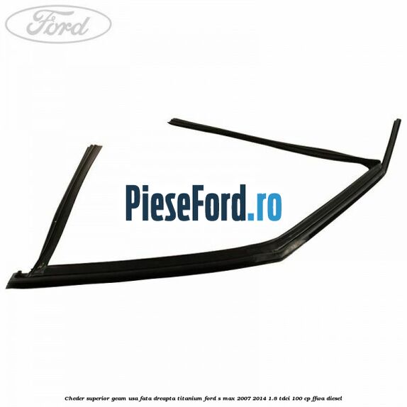 Cheder superior geam usa fata dreapta titanium Ford S-Max 2007-2014 1.8 TDCi 100 cp FFWA diesel