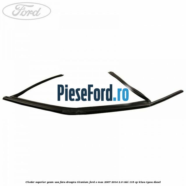 Cheder superior geam usa fata dreapta titanium Ford S-Max 2007-2014 2.0 TDCi 115 cp KLWA, TYWA diesel