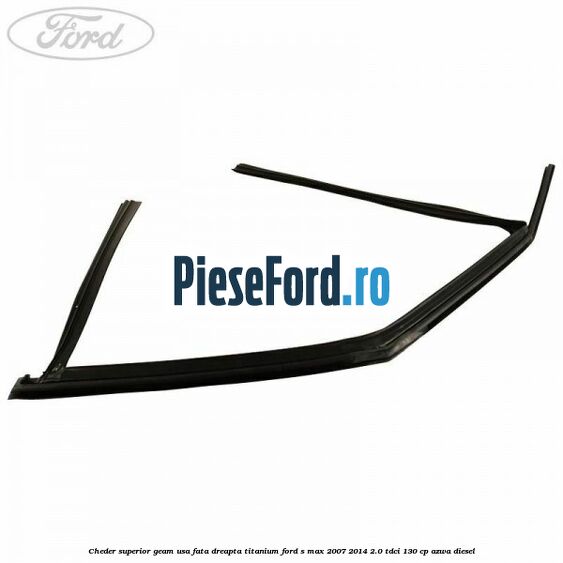 Cheder superior geam usa fata dreapta titanium Ford S-Max 2007-2014 2.0 TDCi 130 cp AZWA diesel