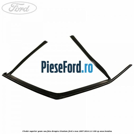 Cheder superior geam usa fata dreapta titanium Ford S-Max 2007-2014 2.3 160 cp Cheder superior geam usa fata dreapta titanium Ford S-Max 2007-2014 2.3 160 cp SEWA benzina