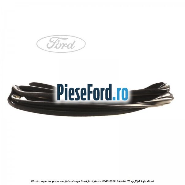Cheder superior geam usa fata stanga 3 usi Ford Fiesta 2008-2012 1.4 TDCi 70 cp F6JD, KVJA diesel