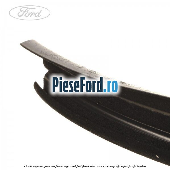 Cheder superior geam usa fata stanga 3 usi Ford Fiesta 2013-2017 1.25 60 cp STJA, STJB, STJC, STJD benzina