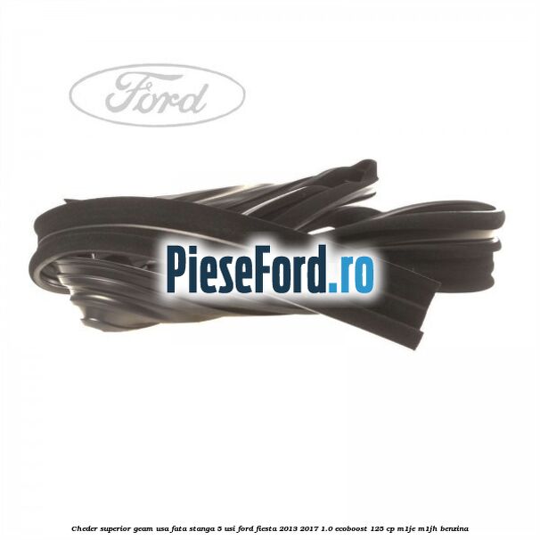 Cheder superior geam usa fata stanga 5 usi Ford Fiesta 2013-2017 1.0 EcoBoost 125 cp M1JE, M1JH benzina