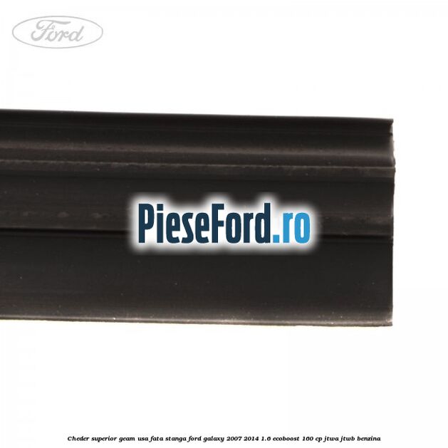 Cheder superior geam usa fata stanga Ford Galaxy 2007-2014 1.6 EcoBoost 160 cp JTWA, JTWB benzina
