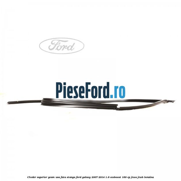 Cheder superior geam usa fata stanga Ford Galaxy 2007-2014 1.6 EcoBoost 160 cp JTWA, JTWB benzina