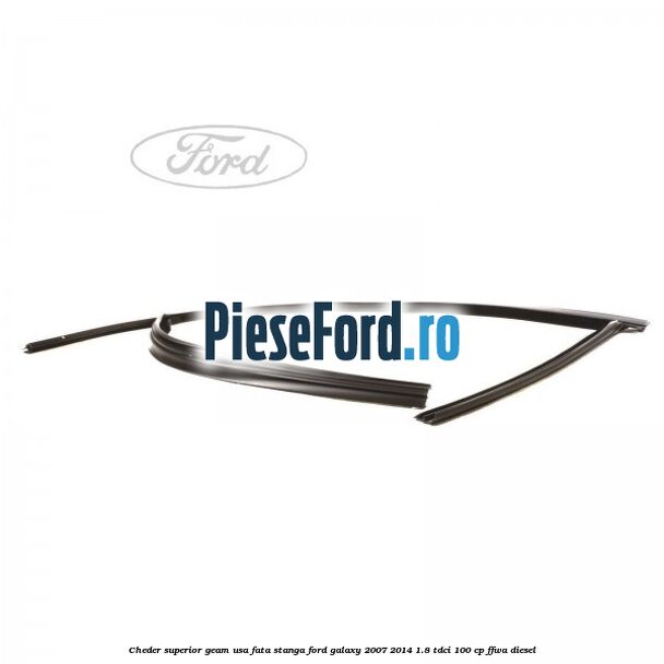 Cheder superior geam usa fata stanga Ford Galaxy 2007-2014 1.8 TDCi 100 cp FFWA diesel