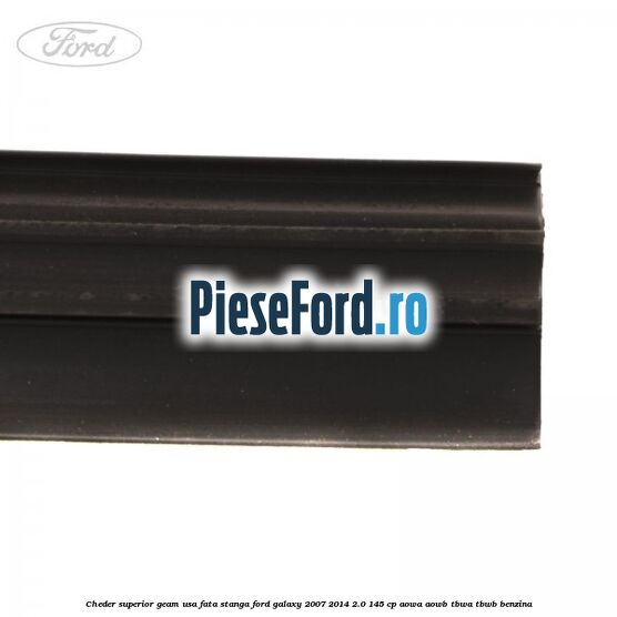 Cheder superior geam usa fata stanga Ford Galaxy 2007-2014 2.0 145 cp AOWA, AOWB, TBWA, TBWB benzina