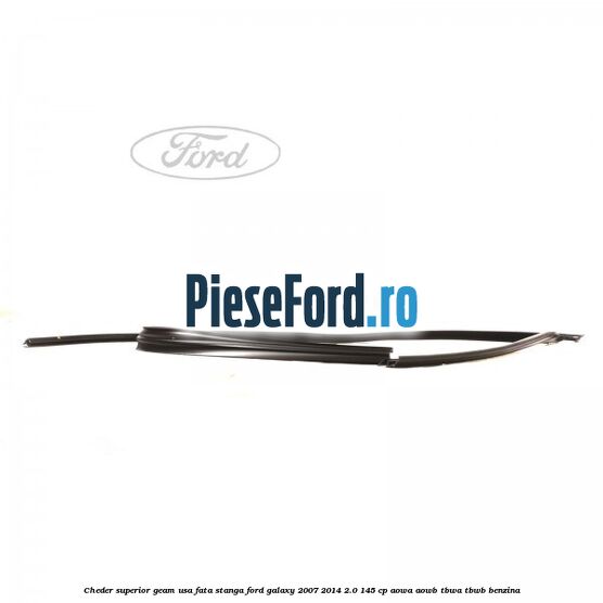 Cheder superior geam usa fata stanga Ford Galaxy 2007-2014 2.0 145 cp AOWA, AOWB, TBWA, TBWB benzina