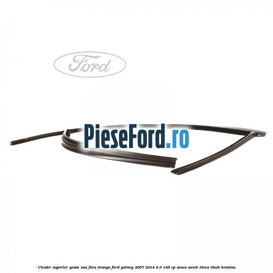 Cheder superior geam usa fata stanga Ford Galaxy 2007-2014 2.0 145 cp AOWA, AOWB, TBWA, TBWB benzina
