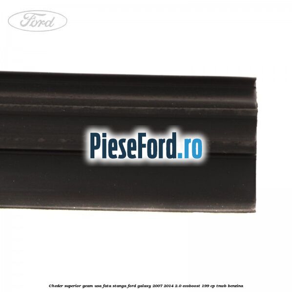 Cheder superior geam usa fata stanga Ford Galaxy 2007-2014 2.0 EcoBoost 199 cp TNWB benzina