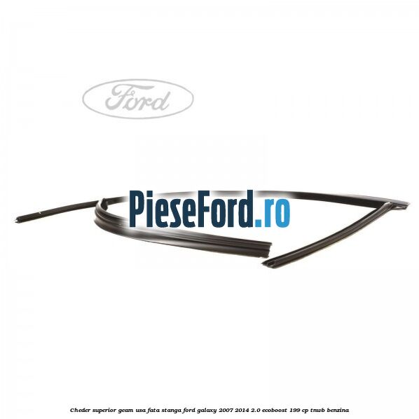 Cheder superior geam usa fata stanga Ford Galaxy 2007-2014 2.0 EcoBoost 199 cp TNWB benzina