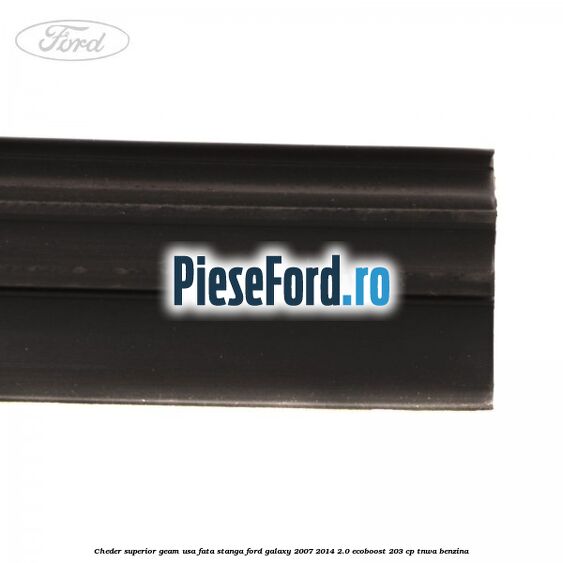 Cheder superior geam usa fata stanga Ford Galaxy 2007-2014 2.0 EcoBoost 203 cp Cheder superior geam usa fata stanga Ford Galaxy 2007-2014 2.0 EcoBoost 203 cp TNWA benzina