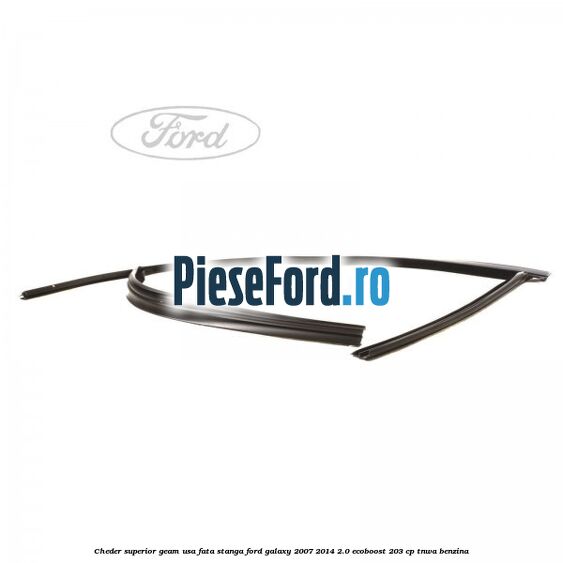 Cheder superior geam usa fata stanga Ford Galaxy 2007-2014 2.0 EcoBoost 203 cp TNWA benzina