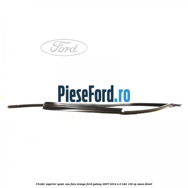 Cheder superior geam usa fata stanga Ford Galaxy 2007-2014 2.0 TDCi 130 cp AZWA diesel