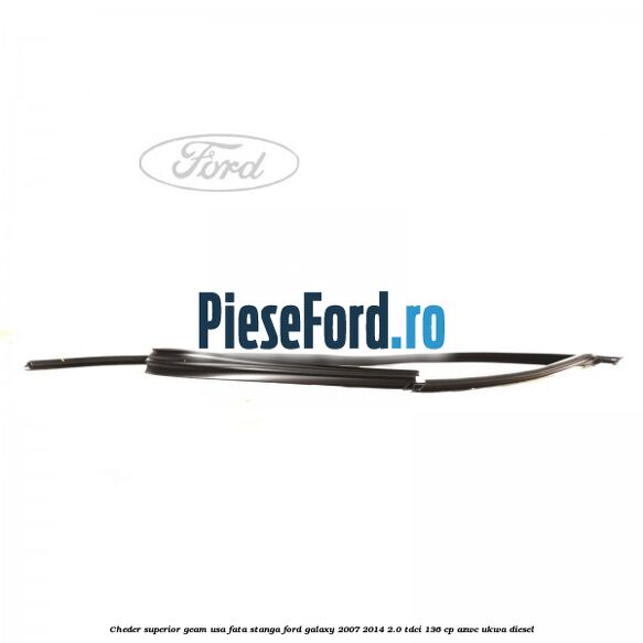 Cheder superior geam usa fata stanga Ford Galaxy 2007-2014 2.0 TDCi 136 cp AZWC, UKWA diesel