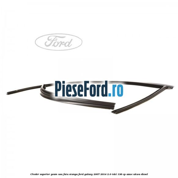 Cheder superior geam usa fata stanga Ford Galaxy 2007-2014 2.0 TDCi 136 cp AZWC, UKWA diesel