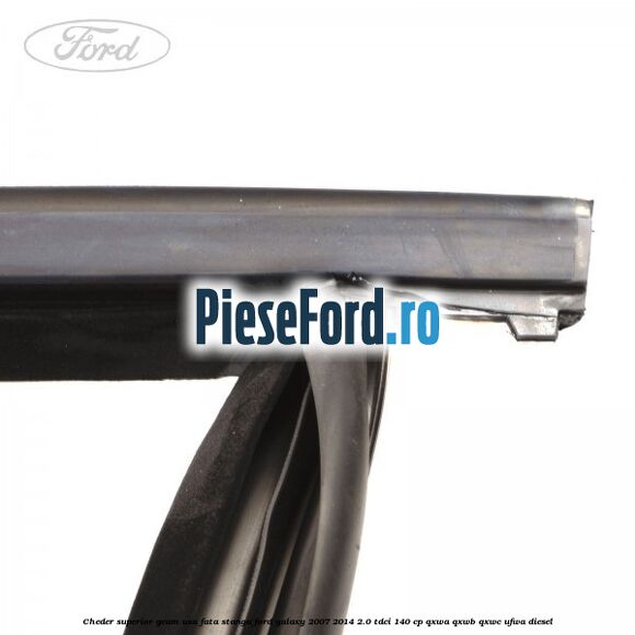 Cheder superior geam usa fata stanga Ford Galaxy 2007-2014 2.0 TDCi 140 cp QXWA, QXWB, QXWC, UFWA diesel