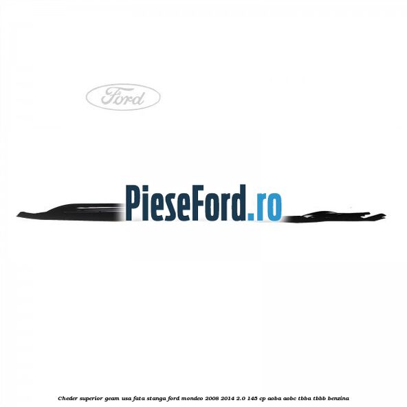 Cheder superior geam usa fata stanga Ford Mondeo 2008-2014 2.0 145 cp AOBA, AOBC, TBBA, TBBB benzina