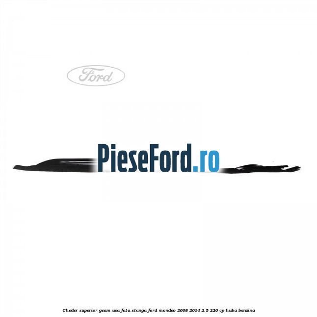 Cheder superior geam usa fata stanga Ford Mondeo 2008-2014 2.5 220 cp HUBA benzina