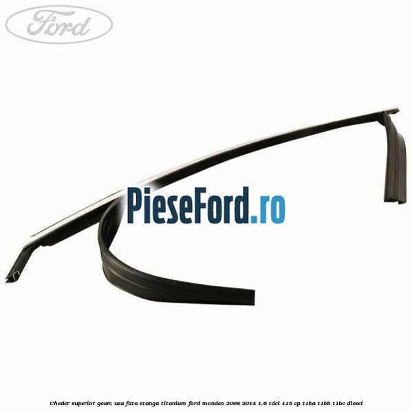Cheder superior geam usa fata stanga titanium Ford Mondeo 2008-2014 1.6 TDCi 115 cp Cheder superior geam usa fata stanga titanium Ford Mondeo 2008-2014 1.6 TDCi 115 cp T1BA, T1BB, T1BC diesel