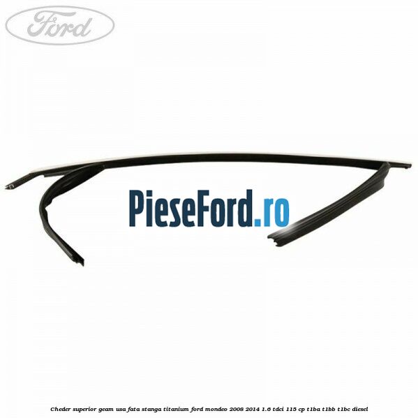 Cheder superior geam usa fata stanga titanium Ford Mondeo 2008-2014 1.6 TDCi 115 cp Cheder superior geam usa fata stanga titanium Ford Mondeo 2008-2014 1.6 TDCi 115 cp T1BA, T1BB, T1BC diesel