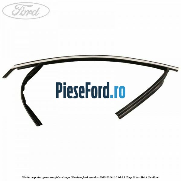 Cheder superior geam usa fata stanga titanium Ford Mondeo 2008-2014 1.6 TDCi 115 cp T1BA, T1BB, T1BC diesel
