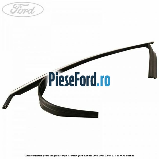 Cheder superior geam usa fata stanga titanium Ford Mondeo 2008-2014 1.6 Ti 110 cp Cheder superior geam usa fata stanga titanium Ford Mondeo 2008-2014 1.6 Ti 110 cp RHBA benzina