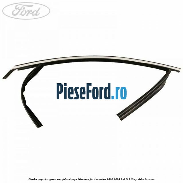 Cheder superior geam usa fata stanga titanium Ford Mondeo 2008-2014 1.6 Ti 110 cp Cheder superior geam usa fata stanga titanium Ford Mondeo 2008-2014 1.6 Ti 110 cp RHBA benzina